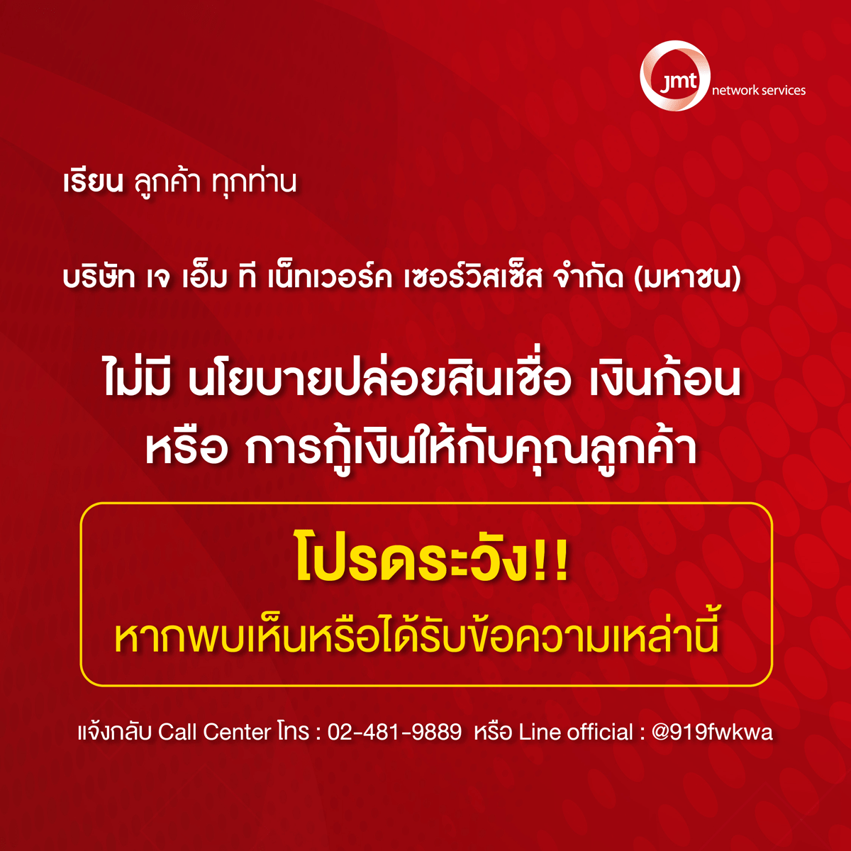 บริษัท เจ เอ็ม ที เน็ทเวอร์ค เซอร์วิสเซ็ส จำกัด (มหาชน) ไม่มีนโยบาย การปล่อยสินเชื่อ เงินก้อน หรือ การกู้เงินให้กับคุณลูกค้า